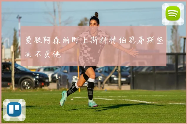 曼联阿森纳盯上斯科特伯恩茅斯坚决不卖他