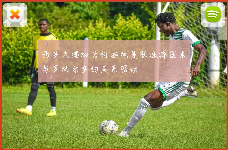 西多夫揭秘为何拒绝曼联选择国米与罗纳尔多的关系密切