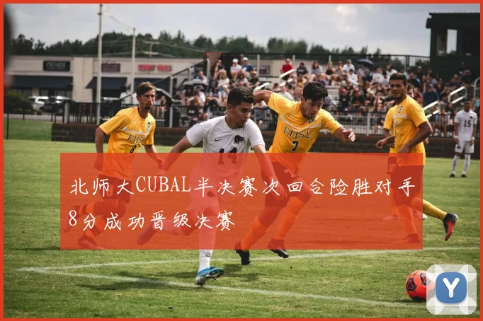 北师大CUBAL半决赛次回合险胜对手8分成功晋级决赛