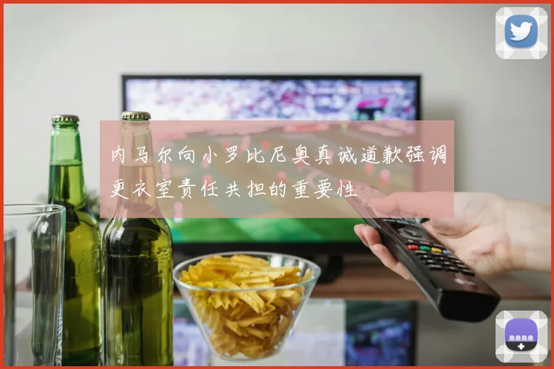 内马尔向小罗比尼奥真诚道歉强调更衣室责任共担的重要性