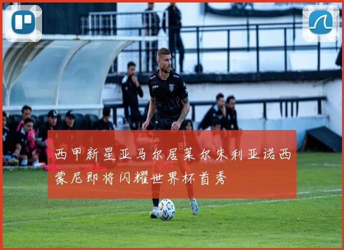西甲新星亚马尔居莱尔朱利亚诺西蒙尼即将闪耀世界杯首秀