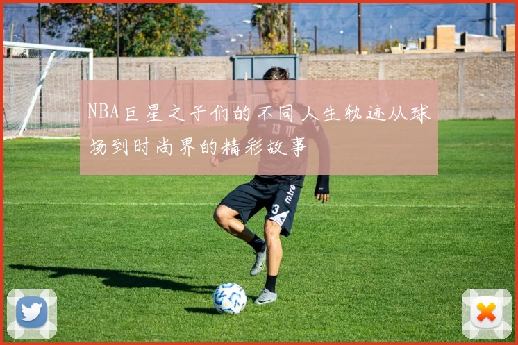 NBA巨星之子们的不同人生轨迹从球场到时尚界的精彩故事