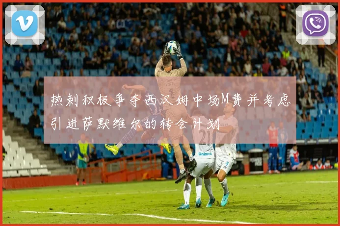热刺积极争夺西汉姆中场M费并考虑引进萨默维尔的转会计划