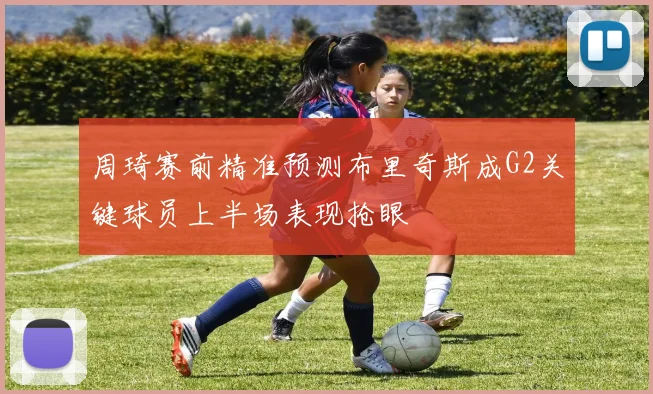 周琦赛前精准预测布里奇斯成G2关键球员上半场表现抢眼