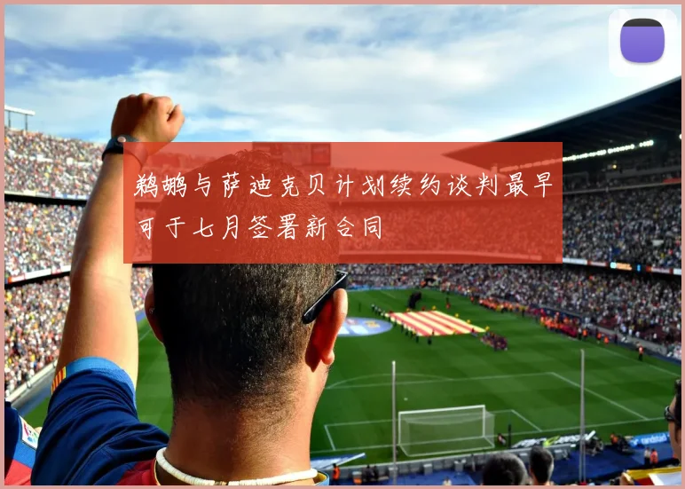 鹈鹕与萨迪克贝计划续约谈判最早可于七月签署新合同
