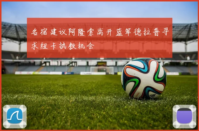 名宿建议阿隆索离开蓝军德拉普寻求纽卡执教机会