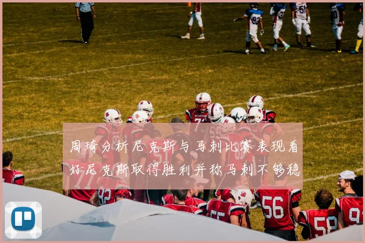 周琦分析尼克斯与马刺比赛表现看好尼克斯取得胜利并称马刺不够稳定