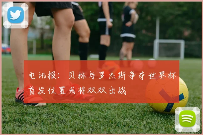 电讯报：贝林与罗杰斯争夺世界杯首发位置或将双双出战