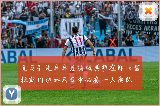 皇马引进库库后防线调整在即卡雷拉斯门迪加西亚中必有一人离队