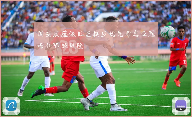 国安底蕴依旧坚挺应优先考虑亚冠而非降级风险