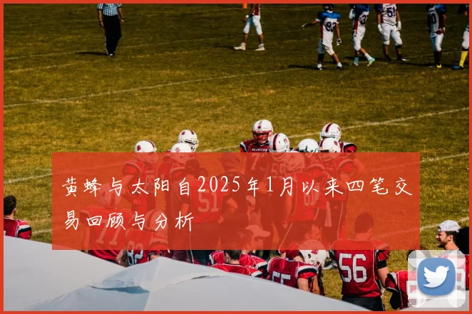 黄蜂与太阳自2025年1月以来四笔交易回顾与分析