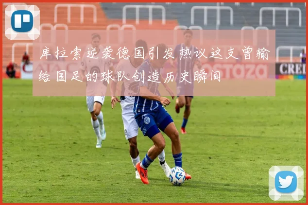 库拉索逆袭德国引发热议这支曾输给国足的球队创造历史瞬间