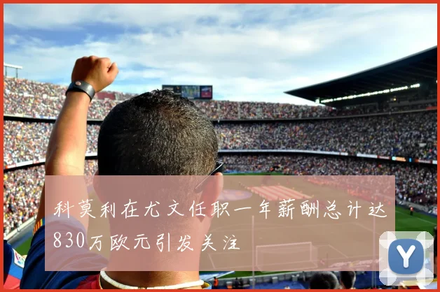 科莫利在尤文任职一年薪酬总计达830万欧元引发关注